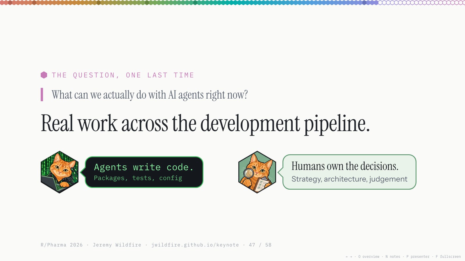 The question, one last time: What can we actually do with AI agents right now? Real work across the development pipeline. Agents write code: packages, tests, config. Humans own the decisions: strategy, architecture, judgement.