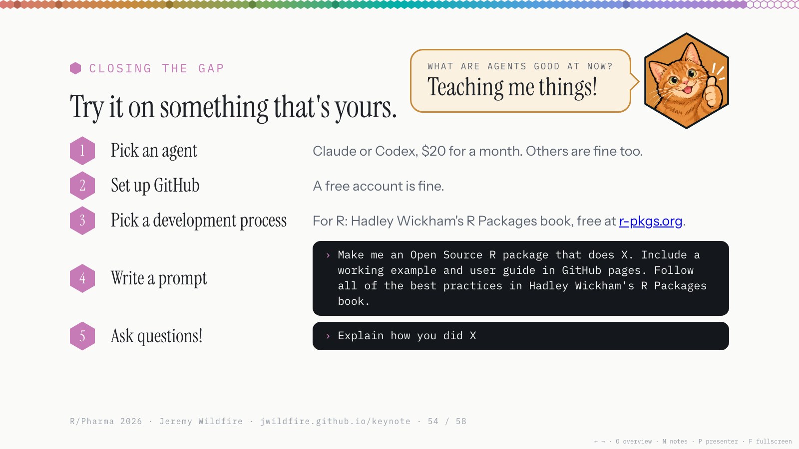 Closing the gap: Try it on something that's yours. 1 Pick an agent. 2 Set up GitHub. 3 Pick a development process. 4 Write a prompt. 5 Ask questions! What are agents good at now? Teaching me things!